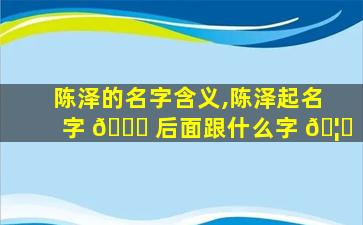陈泽的名字含义,陈泽起名字 🐒 后面跟什么字 🦍